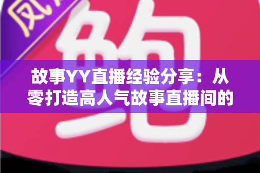 故事YY直播经验分享：从零打造高人气故事直播间的实战指南