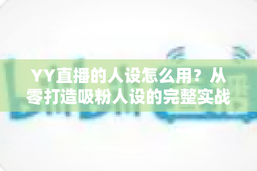 YY直播的人设怎么用?从零打造吸粉人设的完整实战指南 YY直播的人设怎么用?从零打造吸粉人设的完整实战指南