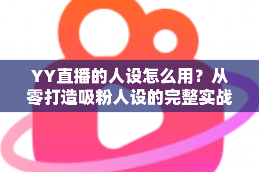 YY直播的人设怎么用?从零打造吸粉人设的完整实战指南 YY直播的人设怎么用?从零打造吸粉人设的完整实战指南