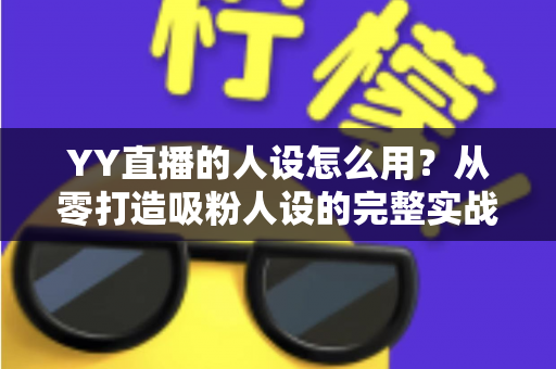 YY直播的人设怎么用？从零打造吸粉人设的完整实战指南