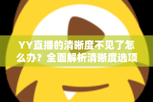 YY直播的清晰度不见了怎么办?全面解析清晰度选项消失的原因与实用解决方法指南 YY直播的清晰度不见了怎么办?全面解析清晰度选项消失的原因与实用解决方法指南