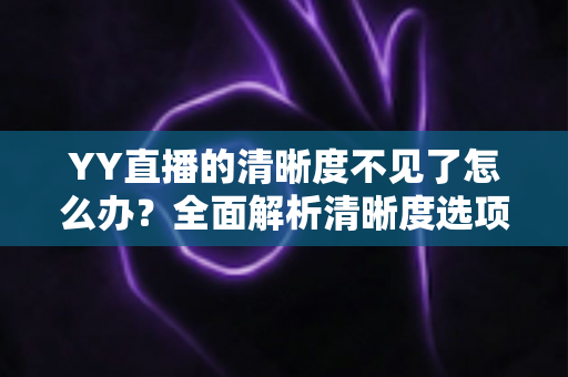 YY直播的清晰度不见了怎么办？全面解析清晰度选项消失的原因与实用解决方法指南