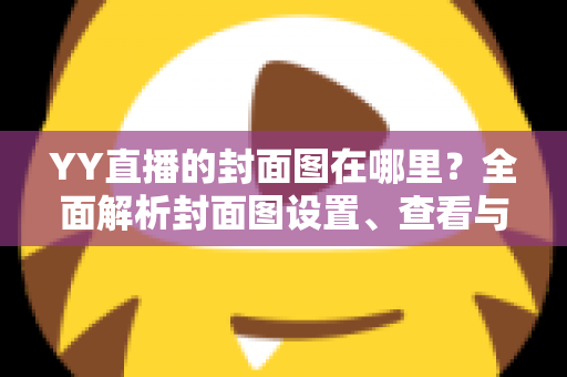 YY直播的封面图在哪里?全面解析封面图设置、查看与优化指南 YY直播的封面图在哪里?全面解析封面图设置、查看与优化指南