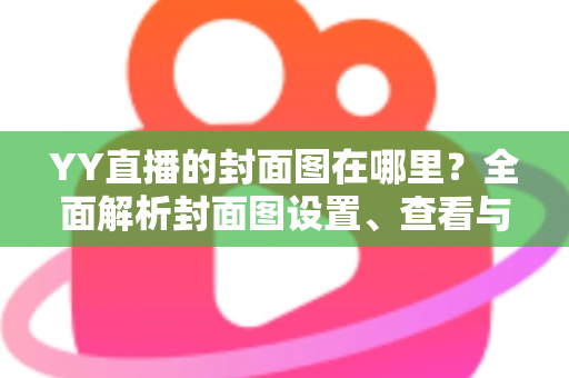 YY直播的封面图在哪里?全面解析封面图设置、查看与优化指南 YY直播的封面图在哪里?全面解析封面图设置、查看与优化指南