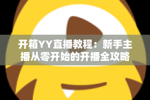 开箱YY直播教程:新手主播从零开始的开播全攻略 开箱YY直播教程:新手主播从零开始的开播全攻略