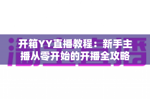开箱YY直播教程:新手主播从零开始的开播全攻略 开箱YY直播教程:新手主播从零开始的开播全攻略