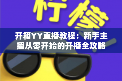 开箱YY直播教程：新手主播从零开始的开播全攻略