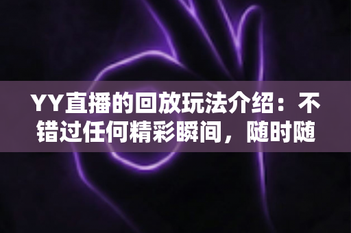 YY直播的回放玩法介绍：不错过任何精彩瞬间，随时随地畅享回看体验