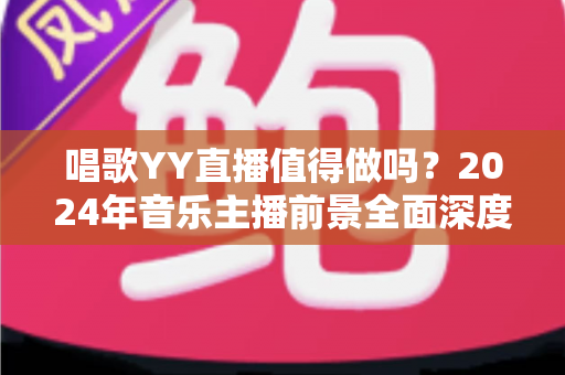 唱歌YY直播值得做吗?2024年音乐主播前景全面深度解析 唱歌YY直播值得做吗?2024年音乐主播前景全面深度解析