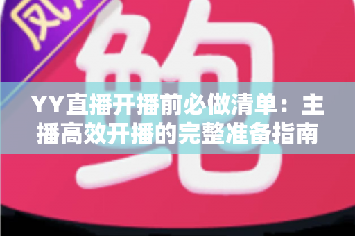 YY直播开播前必做清单：主播高效开播的完整准备指南与实战技巧