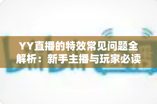YY直播的特效常见问题全解析:新手主播与玩家必读的实用指南 YY直播的特效常见问题全解析:新手主播与玩家必读的实用指南