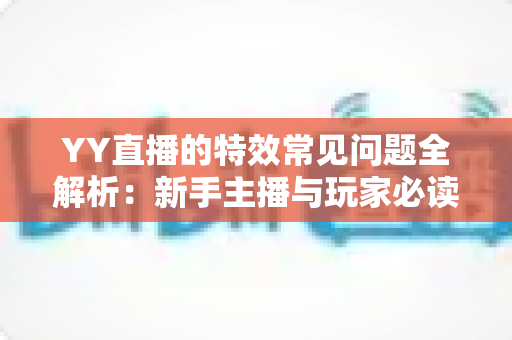 YY直播的特效常见问题全解析:新手主播与玩家必读的实用指南 YY直播的特效常见问题全解析:新手主播与玩家必读的实用指南