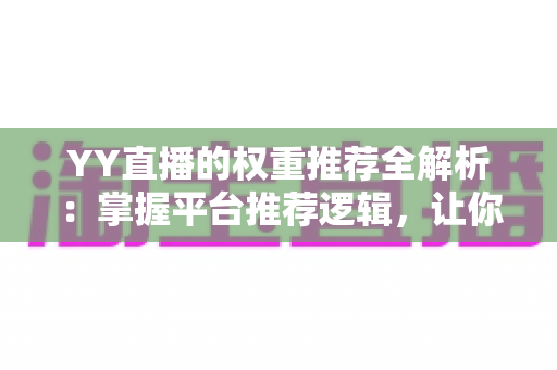 YY直播的权重推荐全解析：掌握平台推荐逻辑，让你的直播间人气倍增的实战指南