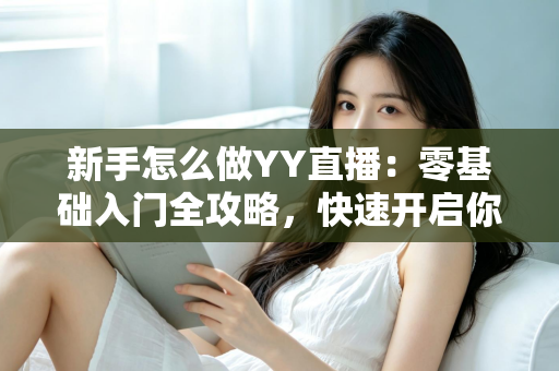新手怎么做YY直播：零基础入门全攻略，快速开启你的主播之路