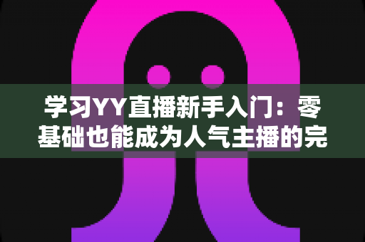 学习YY直播新手入门：零基础也能成为人气主播的完整指南