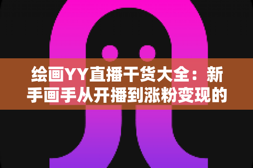 绘画YY直播干货大全:新手画手从开播到涨粉变现的实战指南 绘画YY直播干货大全:新手画手从开播到涨粉变现的实战指南