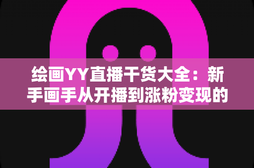 绘画YY直播干货大全：新手画手从开播到涨粉变现的实战指南