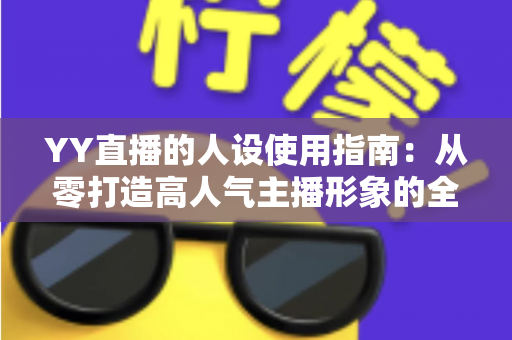 YY直播的人设使用指南:从零打造高人气主播形象的全流程攻略 YY直播的人设使用指南:从零打造高人气主播形象的全流程攻略