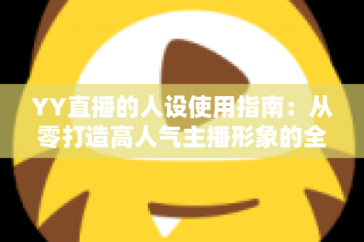 YY直播的人设使用指南：从零打造高人气主播形象的全流程攻略
