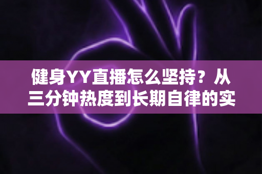 健身YY直播怎么坚持？从三分钟热度到长期自律的实战指南