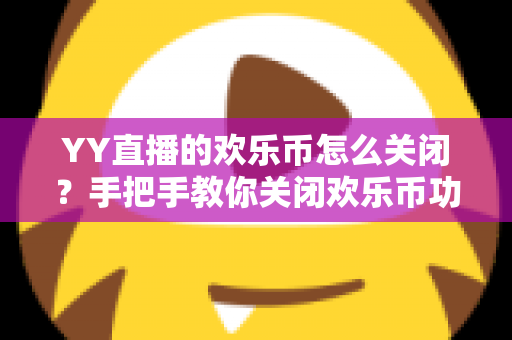YY直播的欢乐币怎么关闭？手把手教你关闭欢乐币功能、告别误充值烦恼的实用指南