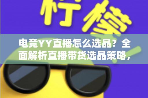 电竞YY直播怎么选品?全面解析直播带货选品策略,助你打造高转化电竞直播间 电竞YY直播怎么选品?全面解析直播带货选品策略,助你打造高转化电竞直播间