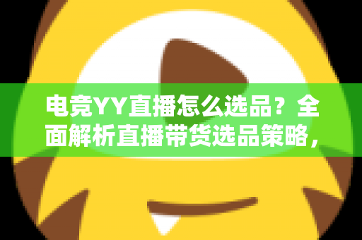 电竞YY直播怎么选品?全面解析直播带货选品策略,助你打造高转化电竞直播间 电竞YY直播怎么选品?全面解析直播带货选品策略,助你打造高转化电竞直播间