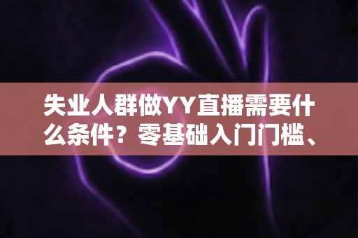 失业人群做YY直播需要什么条件？零基础入门门槛、设备清单与起步攻略全解析