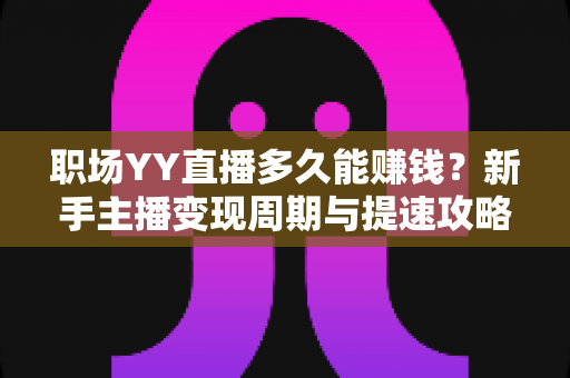 职场YY直播多久能赚钱？新手主播变现周期与提速攻略全解析