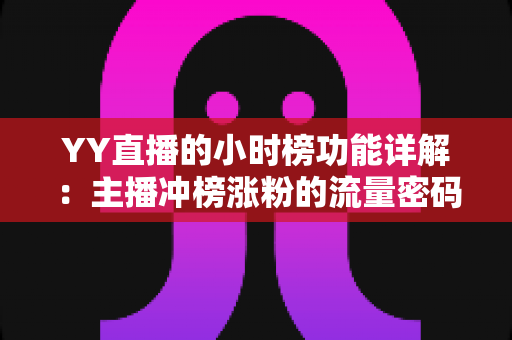 YY直播的小时榜功能详解:主播冲榜涨粉的流量密码与实战攻略 YY直播的小时榜功能详解:主播冲榜涨粉的流量密码与实战攻略
