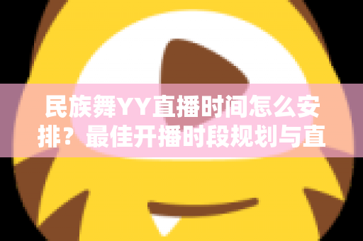 民族舞YY直播时间怎么安排?最佳开播时段规划与直播运营全攻略 民族舞YY直播时间怎么安排?最佳开播时段规划与直播运营全攻略