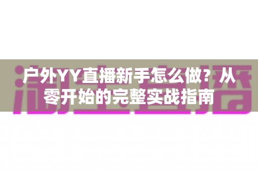 户外YY直播新手怎么做？从零开始的完整实战指南