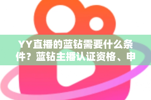 YY直播的蓝钻需要什么条件？蓝钻主播认证资格、申请流程与常见问题全攻略