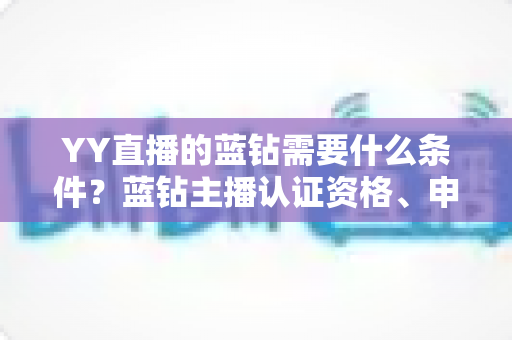 YY直播的蓝钻需要什么条件？蓝钻主播认证资格、申请流程与常见问题全攻略
