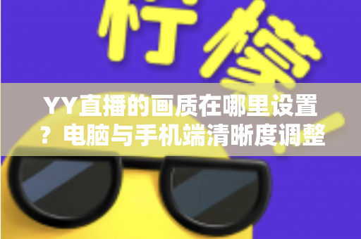 YY直播的画质在哪里设置?电脑与手机端清晰度调整全攻略 YY直播的画质在哪里设置?电脑与手机端清晰度调整全攻略