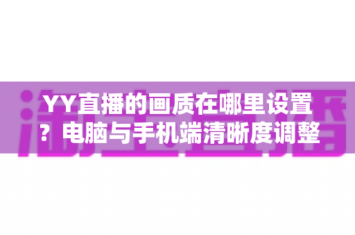 YY直播的画质在哪里设置？电脑与手机端清晰度调整全攻略