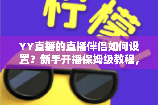 YY直播的直播伴侣如何设置?新手开播保姆级教程,一分钟学会高清直播 YY直播的直播伴侣如何设置?新手开播保姆级教程,一分钟学会高清直播