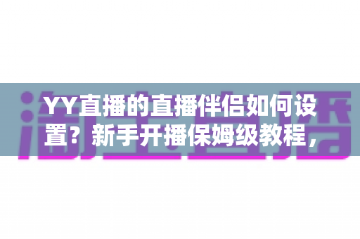 YY直播的直播伴侣如何设置?新手开播保姆级教程,一分钟学会高清直播 YY直播的直播伴侣如何设置?新手开播保姆级教程,一分钟学会高清直播