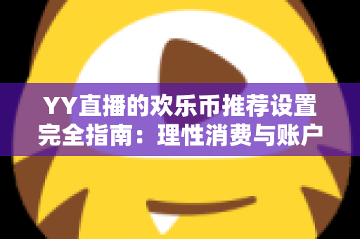 YY直播的欢乐币推荐设置完全指南：理性消费与账户安全的必备攻略
