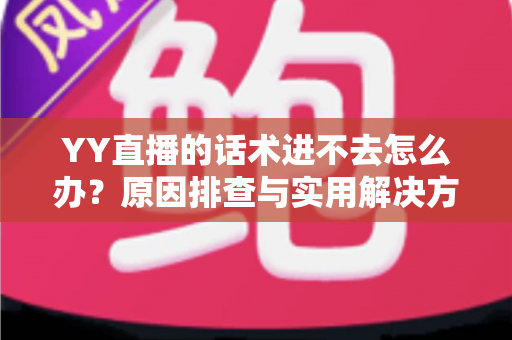 YY直播的话术进不去怎么办?原因排查与实用解决方法全攻略 YY直播的话术进不去怎么办?原因排查与实用解决方法全攻略