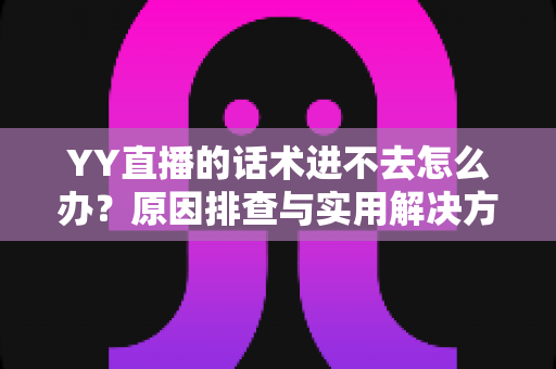YY直播的话术进不去怎么办？原因排查与实用解决方法全攻略