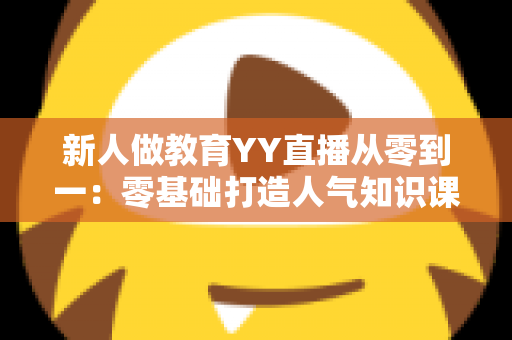 新人做教育YY直播从零到一:零基础打造人气知识课堂的完整实战指南 新人做教育YY直播从零到一:零基础打造人气知识课堂的完整实战指南