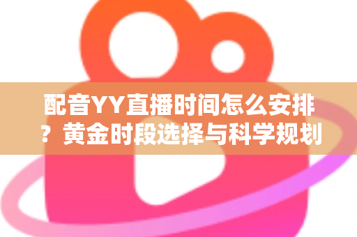 配音YY直播时间怎么安排？黄金时段选择与科学规划全攻略，助你高效涨粉变现