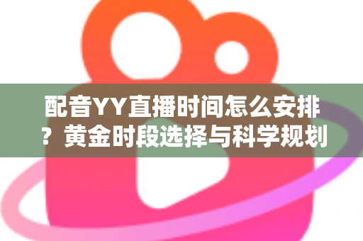 配音YY直播时间怎么安排？黄金时段选择与科学规划全攻略，助你高效涨粉变现