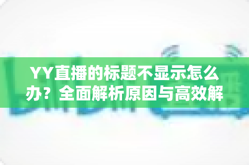 YY直播的标题不显示怎么办?全面解析原因与高效解决方案指南 YY直播的标题不显示怎么办?全面解析原因与高效解决方案指南