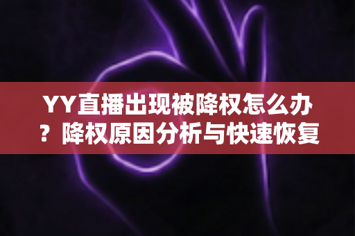 YY直播出现被降权怎么办？降权原因分析与快速恢复流量全攻略