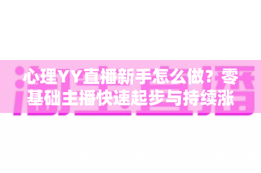 心理YY直播新手怎么做？零基础主播快速起步与持续涨粉的实战指南