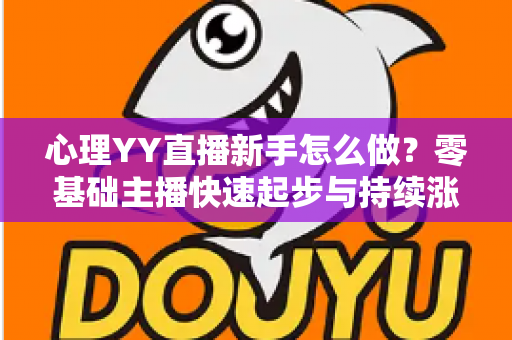 心理YY直播新手怎么做？零基础主播快速起步与持续涨粉的实战指南