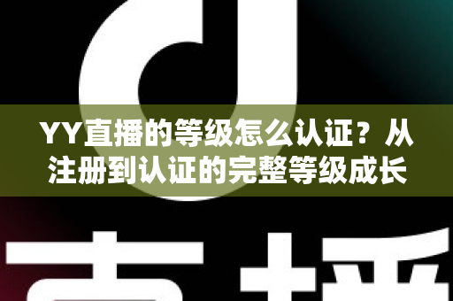 YY直播的等级怎么认证？从注册到认证的完整等级成长攻略