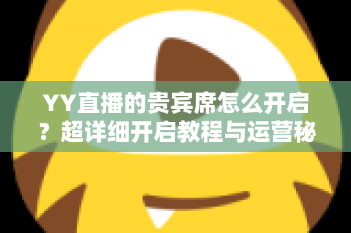 YY直播的贵宾席怎么开启？超详细开启教程与运营秘籍全解析